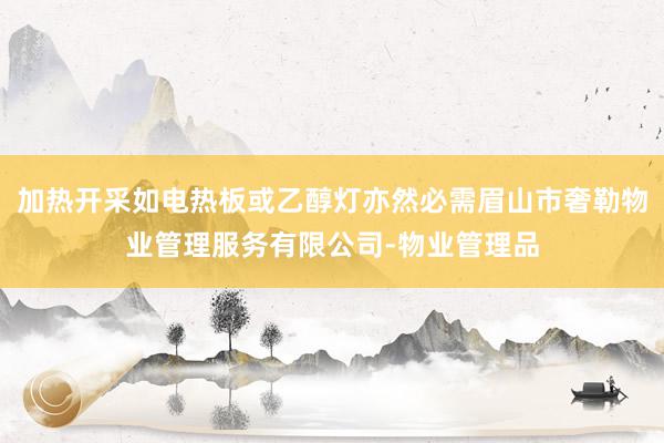 加热开采如电热板或乙醇灯亦然必需眉山市奢勒物业管理服务有限公司-物业管理品