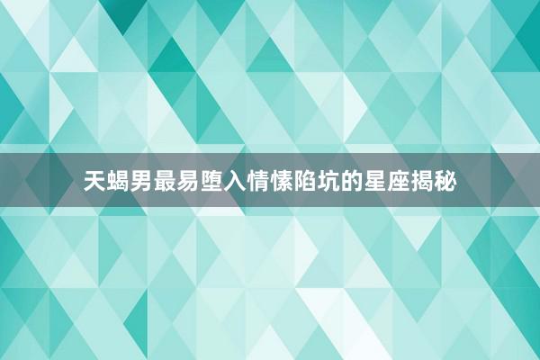 天蝎男最易堕入情愫陷坑的星座揭秘